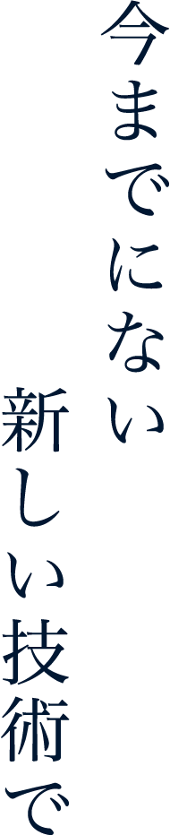 今までにない新しい技術で