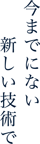 今までにない新しい技術で